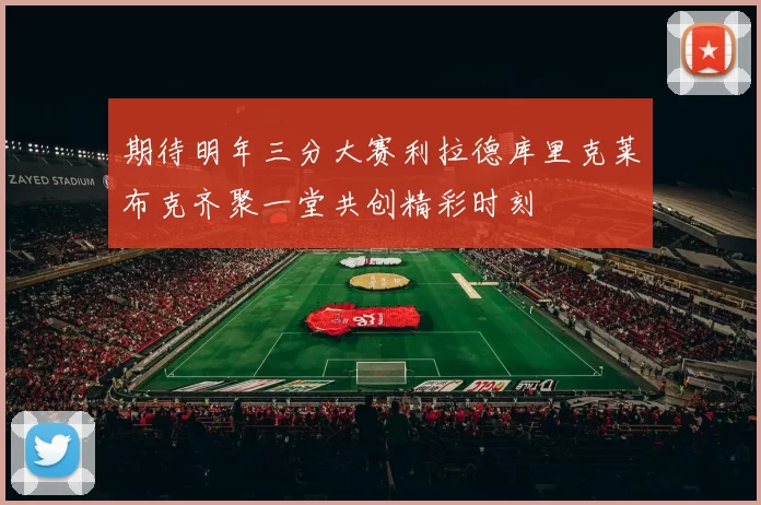 期待明年三分大赛利拉德库里克莱布克齐聚一堂共创精彩时刻