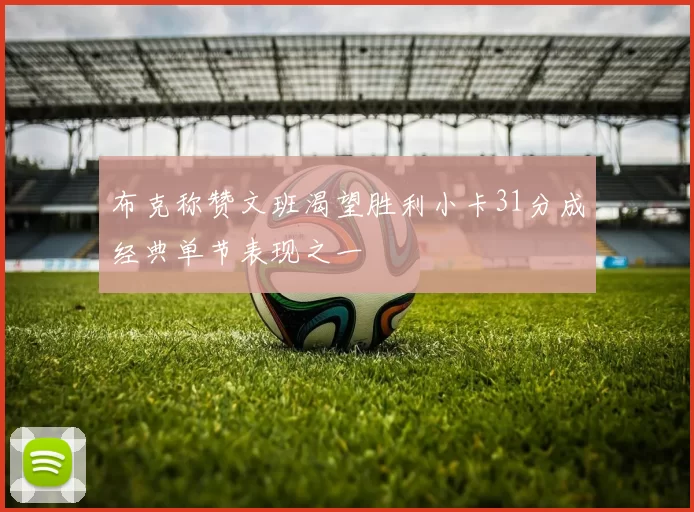 布克称赞文班渴望胜利小卡31分成经典单节表现之一