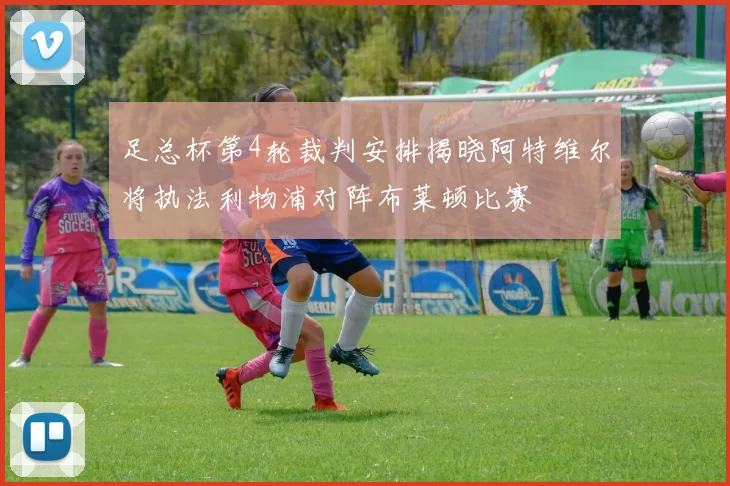 足总杯第4轮裁判安排揭晓阿特维尔将执法利物浦对阵布莱顿比赛