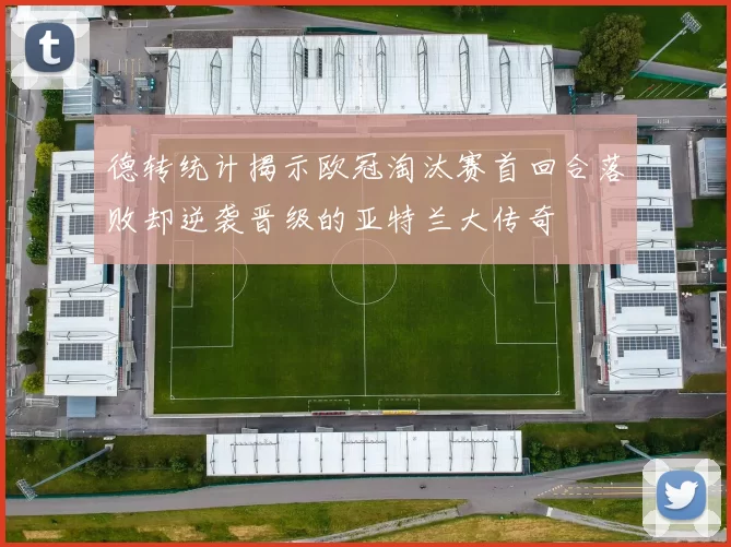 德转统计揭示欧冠淘汰赛首回合落败却逆袭晋级的亚特兰大传奇