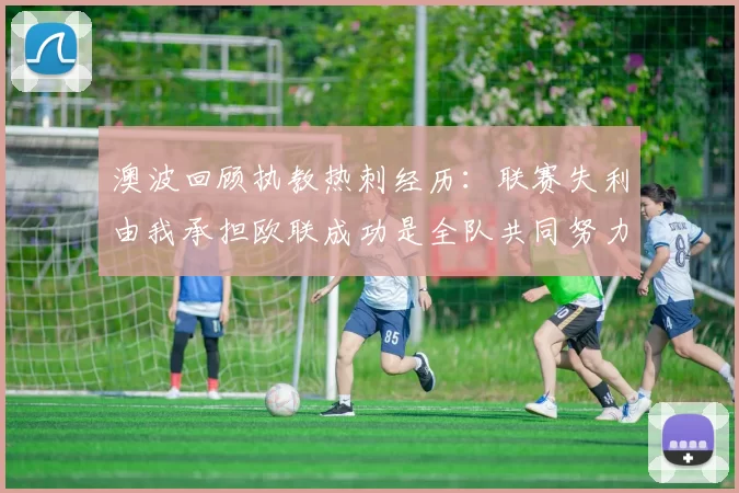 澳波回顾执教热刺经历：联赛失利由我承担欧联成功是全队共同努力的成果
