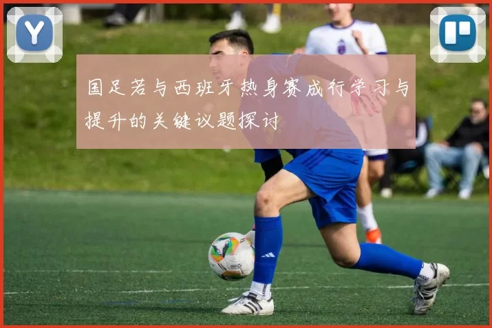 国足若与西班牙热身赛成行学习与提升的关键议题探讨