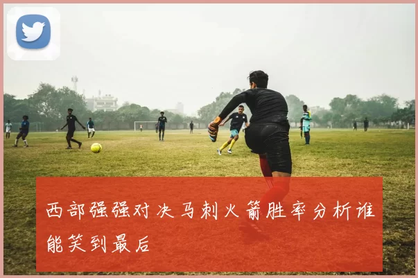 西部强强对决马刺火箭胜率分析谁能笑到最后