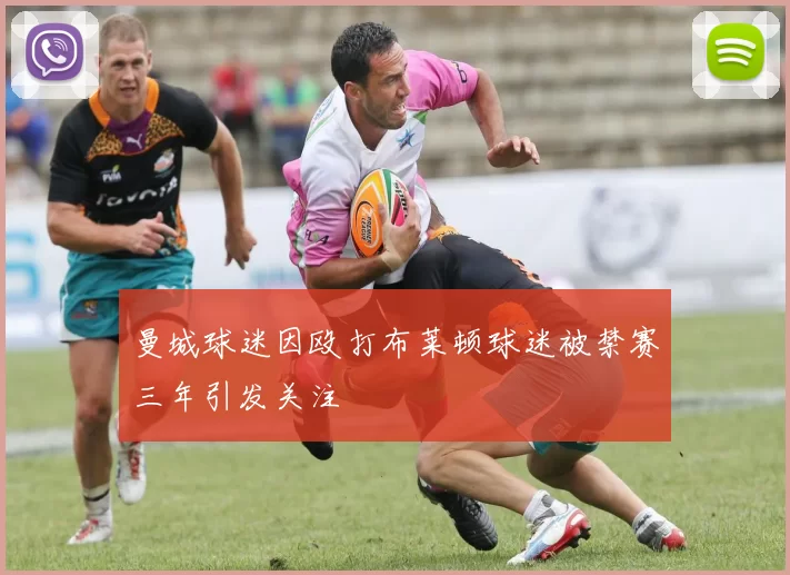 曼城球迷因殴打布莱顿球迷被禁赛三年引发关注