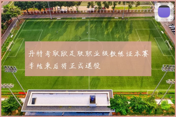 丹特考取欧足联职业级教练证本赛季结束后将正式退役