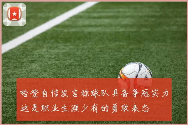 哈登自信发言称球队具备争冠实力这是职业生涯少有的勇敢表态