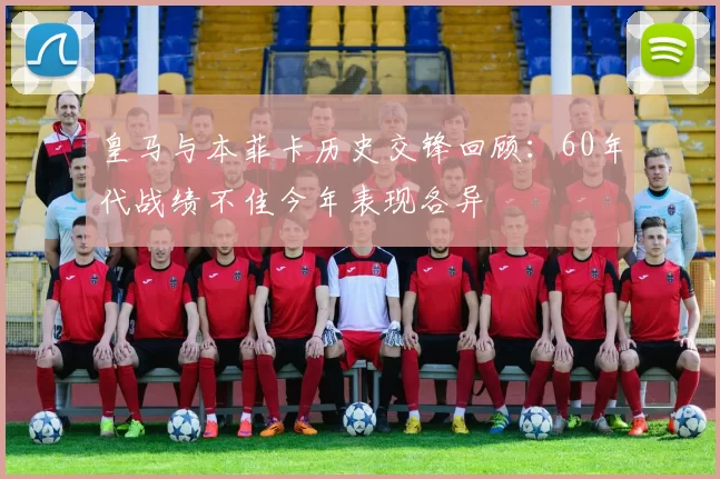 皇马与本菲卡历史交锋回顾：60年代战绩不佳今年表现各异