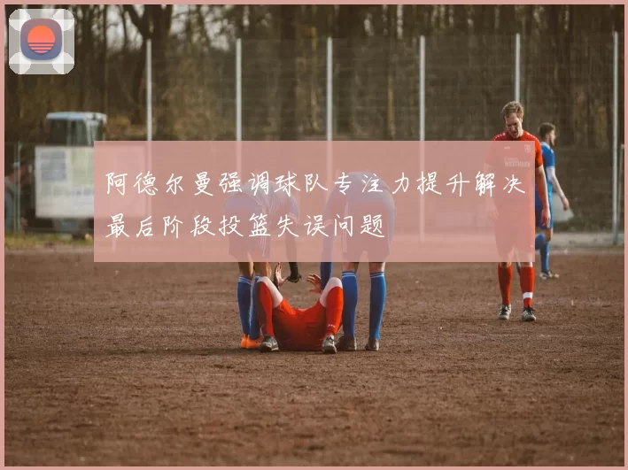 阿德尔曼强调球队专注力提升解决最后阶段投篮失误问题