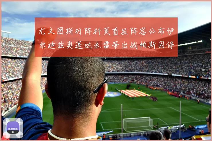 尤文图斯对阵科莫首发阵容公布伊尔迪兹奥蓬达米雷蒂出战帕斯因停赛缺席