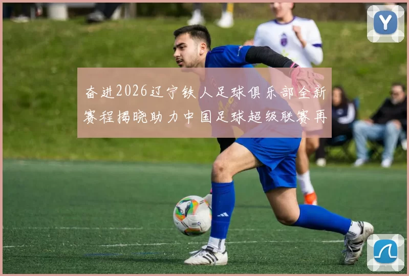 奋进2026辽宁铁人足球俱乐部全新赛程揭晓助力中国足球超级联赛再创辉煌