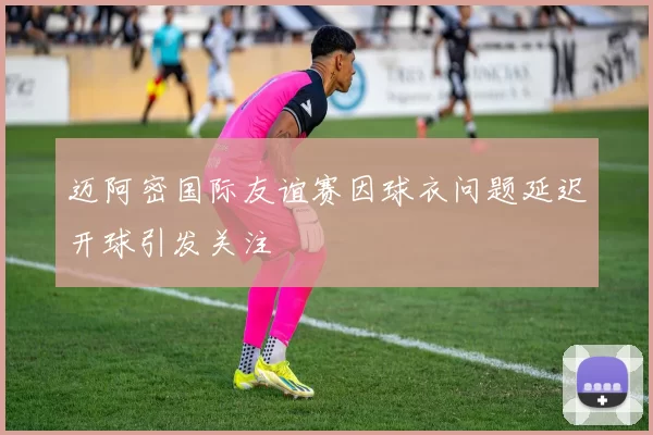 迈阿密国际友谊赛因球衣问题延迟开球引发关注