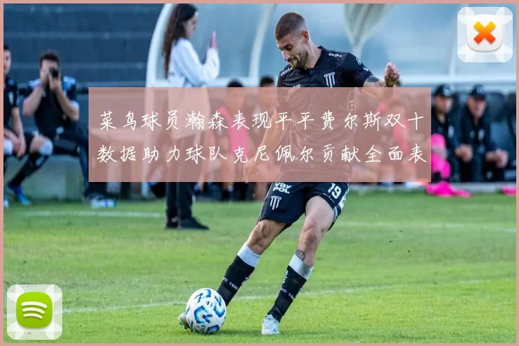 菜鸟球员瀚森表现平平费尔斯双十数据助力球队克尼佩尔贡献全面表现