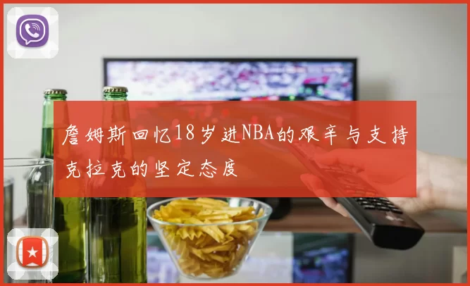 詹姆斯回忆18岁进NBA的艰辛与支持克拉克的坚定态度