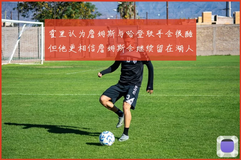 霍里认为詹姆斯与哈登联手会很酷但他更相信詹姆斯会继续留在湖人