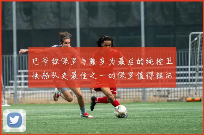 巴爷称保罗与隆多为最后的纯控卫快船队史最佳之一的保罗值得铭记