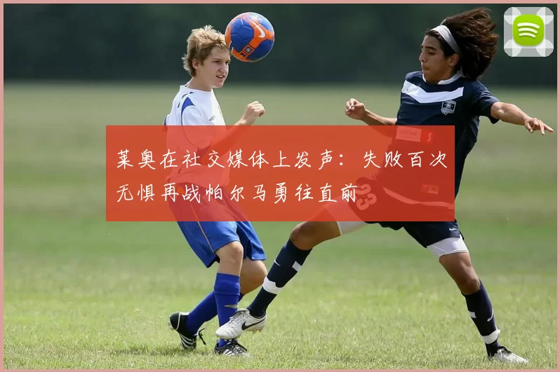 莱奥在社交媒体上发声：失败百次无惧再战帕尔马勇往直前