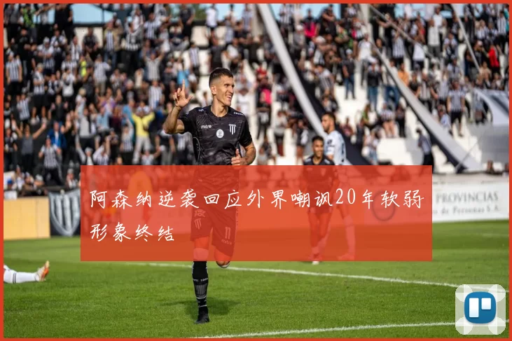 阿森纳逆袭回应外界嘲讽20年软弱形象终结