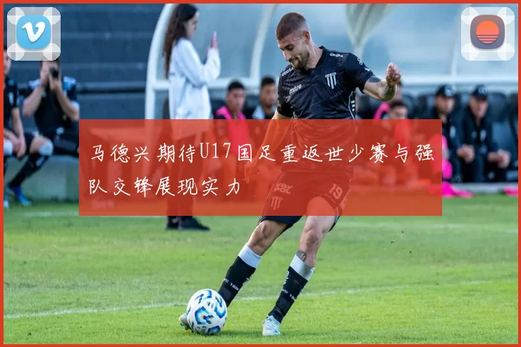 马德兴期待U17国足重返世少赛与强队交锋展现实力