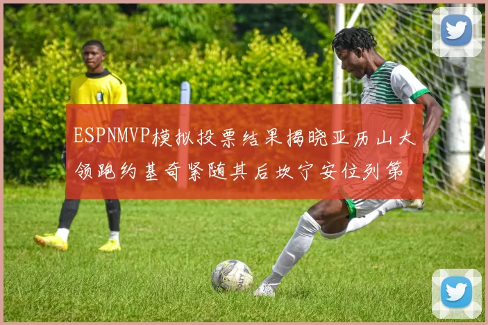 ESPNMVP模拟投票结果揭晓亚历山大领跑约基奇紧随其后坎宁安位列第三