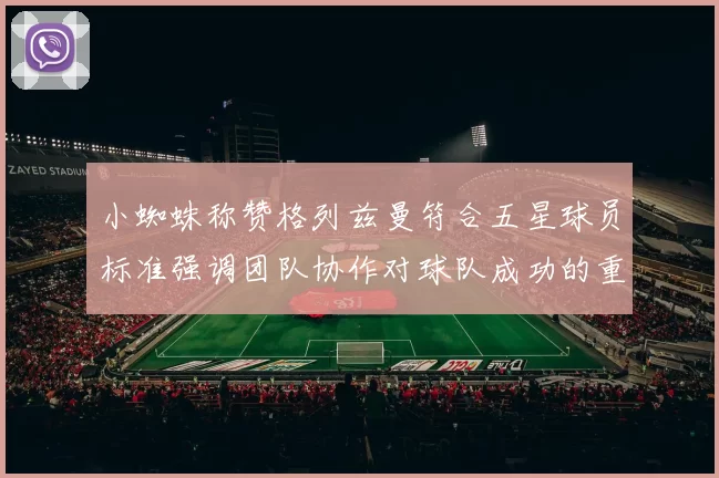 小蜘蛛称赞格列兹曼符合五星球员标准强调团队协作对球队成功的重要性