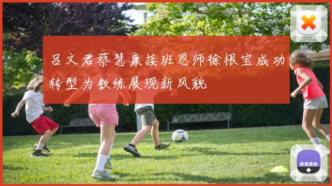 吕文君蔡慧康接班恩师徐根宝成功转型为教练展现新风貌