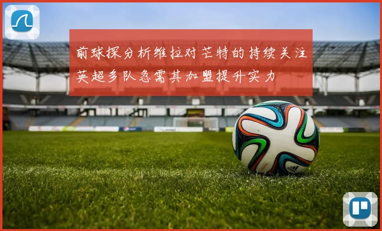前球探分析维拉对芒特的持续关注英超多队急需其加盟提升实力