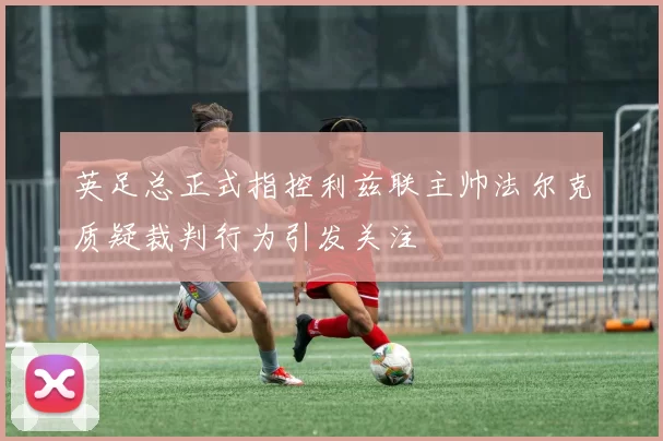 英足总正式指控利兹联主帅法尔克质疑裁判行为引发关注