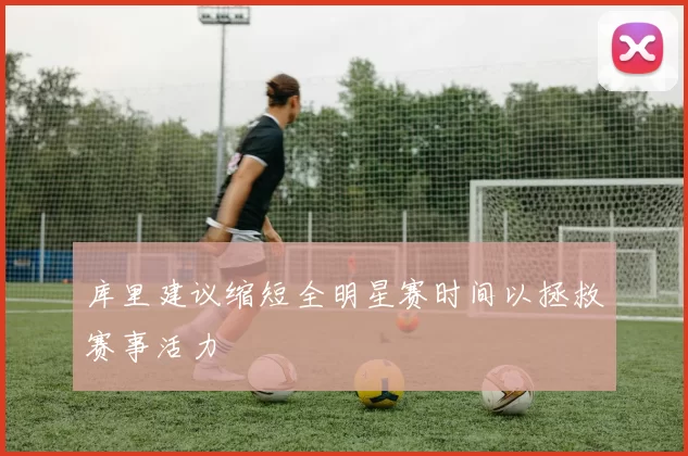 库里建议缩短全明星赛时间以拯救赛事活力