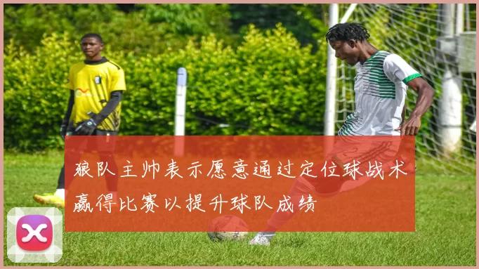 狼队主帅表示愿意通过定位球战术赢得比赛以提升球队成绩