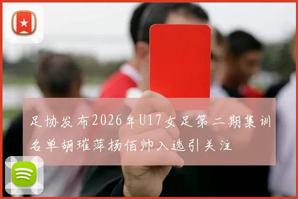 足协发布2026年U17女足第二期集训名单胡璀萍杨佰帅入选引关注